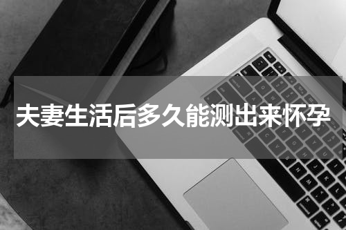 夫妻生活后多久能测出来怀孕