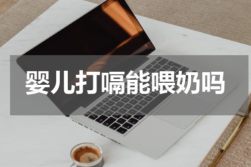 婴儿打嗝能喂奶吗