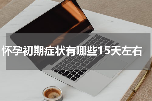 怀孕初期症状有哪些15天左右