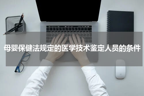 母婴保健法规定的医学技术鉴定人员的条件