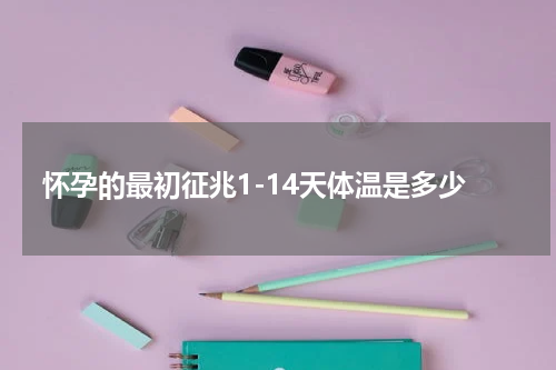 怀孕的最初征兆1-14天体温是多少