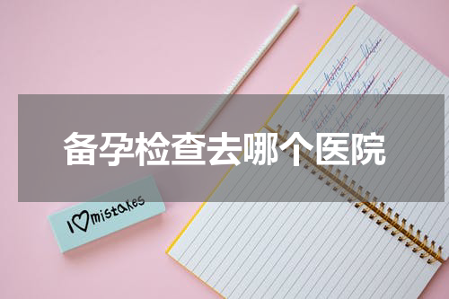 备孕检查去哪个医院