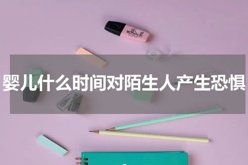 婴儿什么时间对陌生人产生恐惧