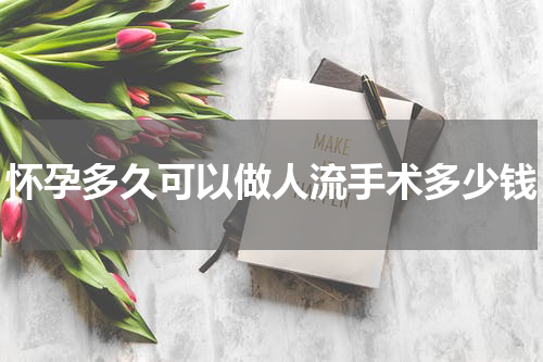 怀孕多久可以做人流手术多少钱