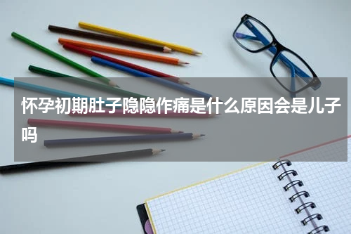 怀孕初期肚子隐隐作痛是什么原因会是儿子吗