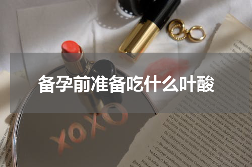 备孕前准备吃什么叶酸