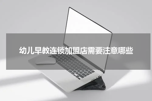 幼儿早教连锁加盟店需要注意哪些