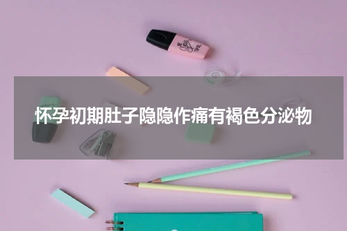 怀孕初期肚子隐隐作痛有褐色分泌物