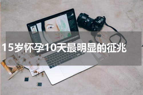 15岁怀孕10天最明显的征兆