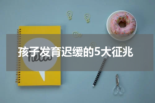 孩子发育迟缓的5大征兆