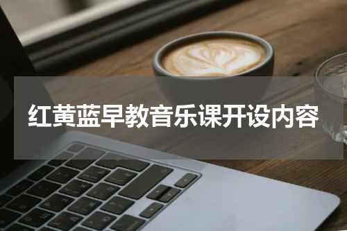红黄蓝早教音乐课开设内容
