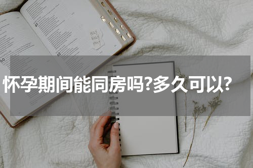 怀孕期间能同房吗?多久可以?