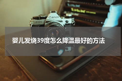 婴儿发烧39度怎么降温最好的方法