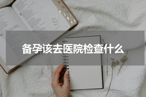 备孕该去医院检查什么