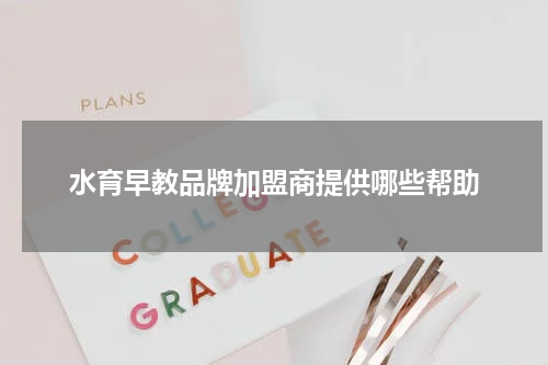水育早教品牌加盟商提供哪些帮助