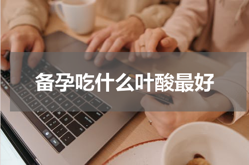 备孕吃什么叶酸最好