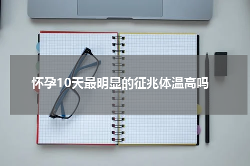 怀孕10天最明显的征兆体温高吗