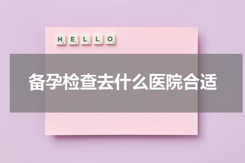 备孕检查去什么医院合适