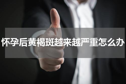 怀孕后黄褐斑越来越严重怎么办