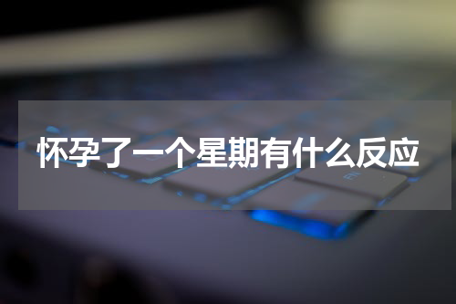 怀孕了一个星期有什么反应