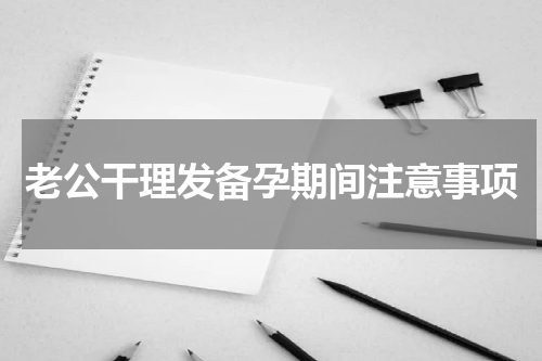 老公干理发备孕期间注意事项