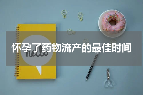 怀孕了药物流产的最佳时间