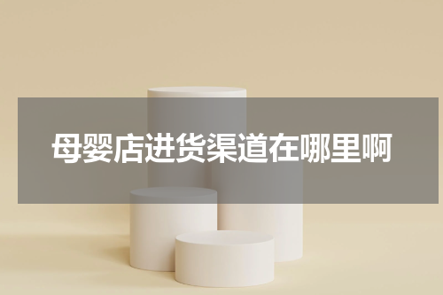 母婴店进货渠道在哪里啊