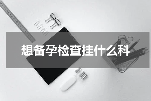想备孕检查挂什么科