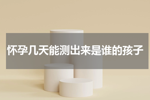 怀孕几天能测出来是谁的孩子