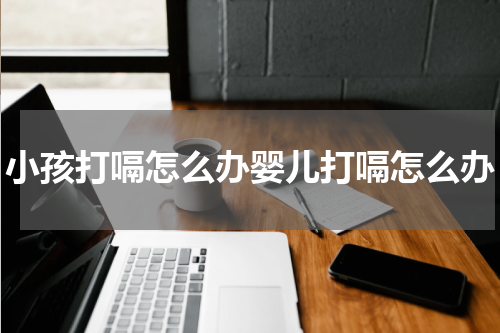 小孩打嗝怎么办婴儿打嗝怎么办