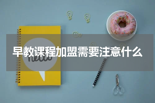 早教课程加盟需要注意什么