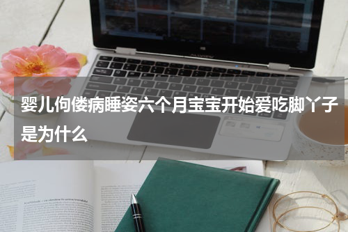 婴儿佝偻病睡姿六个月宝宝开始爱吃脚丫子是为什么