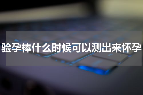 验孕棒什么时候可以测出来怀孕