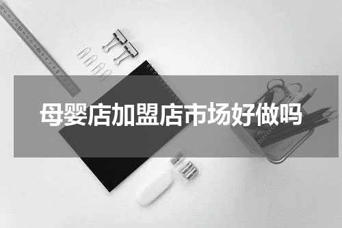 母婴店加盟店市场好做吗