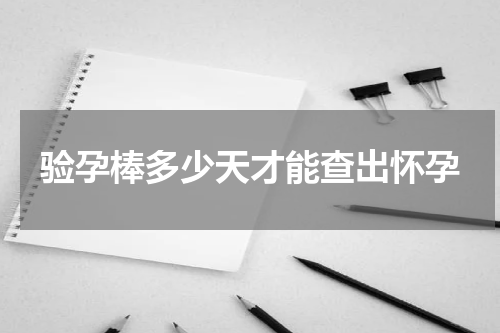 验孕棒多少天才能查出怀孕