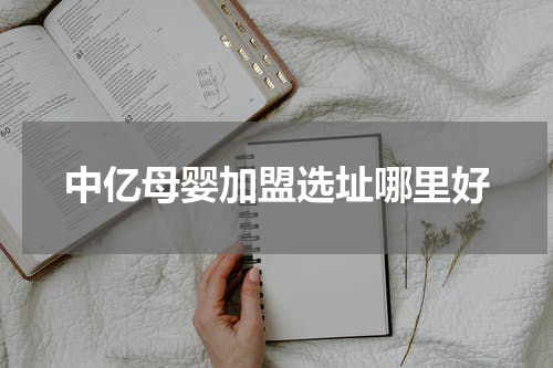 中亿母婴加盟选址哪里好