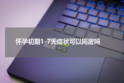 怀孕初期1-7天症状可以同房吗