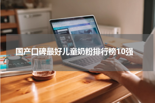 国产口碑最好儿童奶粉排行榜10强