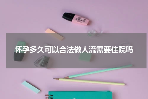 怀孕多久可以合法做人流需要住院吗