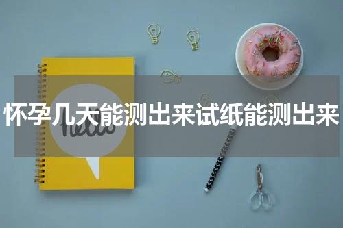 怀孕几天能测出来试纸能测出来