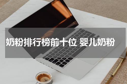 奶粉排行榜前十位 婴儿奶粉
