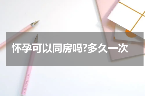 怀孕可以同房吗?多久一次