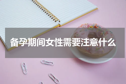 备孕期间女性需要注意什么