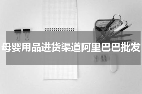 母婴用品进货渠道阿里巴巴批发