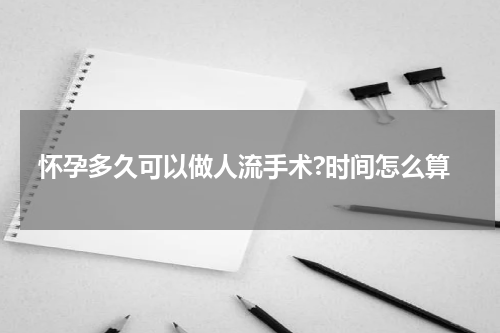 怀孕多久可以做人流手术?时间怎么算