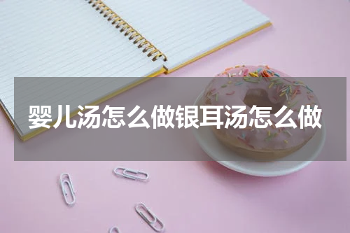 婴儿汤怎么做银耳汤怎么做