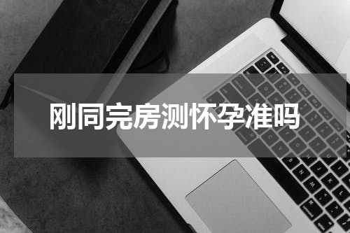 刚同完房测怀孕准吗