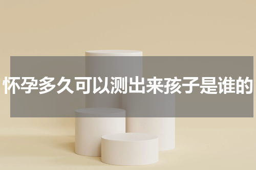 怀孕多久可以测出来孩子是谁的