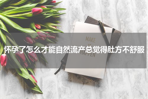 怀孕了怎么才能自然流产总觉得肚方不舒服