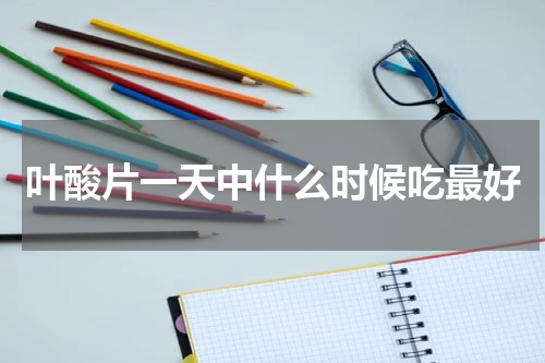 叶酸片一天中什么时候吃最好